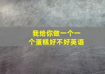 我给你做一个一个蛋糕好不好英语