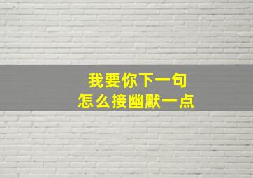 我要你下一句怎么接幽默一点