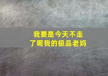 我要是今天不走了呢我的极品老妈