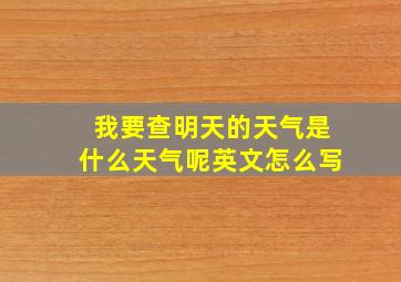 我要查明天的天气是什么天气呢英文怎么写