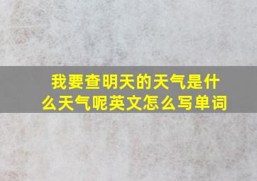 我要查明天的天气是什么天气呢英文怎么写单词