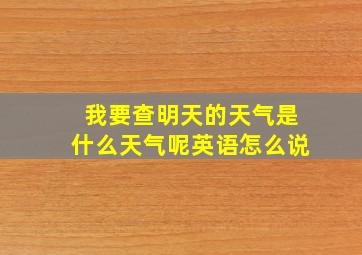 我要查明天的天气是什么天气呢英语怎么说