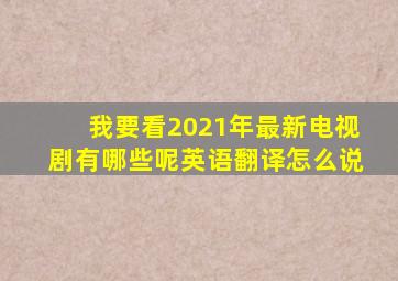 我要看2021年最新电视剧有哪些呢英语翻译怎么说