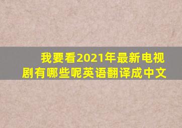 我要看2021年最新电视剧有哪些呢英语翻译成中文