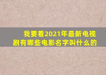 我要看2021年最新电视剧有哪些电影名字叫什么的