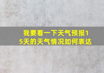 我要看一下天气预报15天的天气情况如何表达