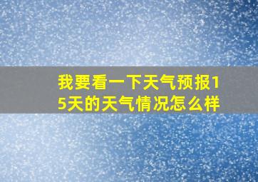 我要看一下天气预报15天的天气情况怎么样