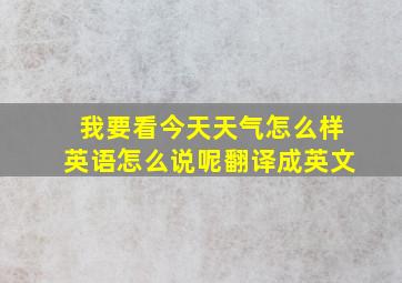 我要看今天天气怎么样英语怎么说呢翻译成英文