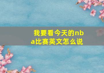 我要看今天的nba比赛英文怎么说