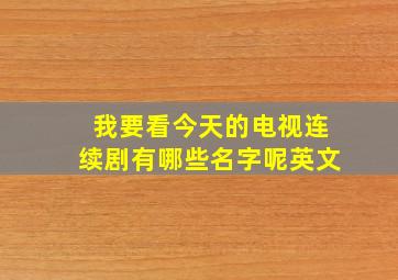 我要看今天的电视连续剧有哪些名字呢英文