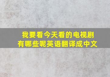 我要看今天看的电视剧有哪些呢英语翻译成中文