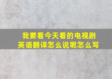 我要看今天看的电视剧英语翻译怎么说呢怎么写