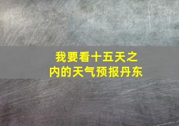 我要看十五天之内的天气预报丹东