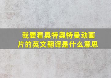 我要看奥特奥特曼动画片的英文翻译是什么意思