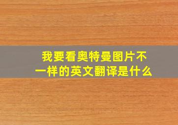 我要看奥特曼图片不一样的英文翻译是什么