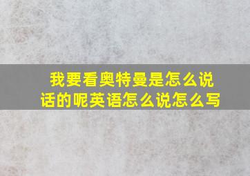 我要看奥特曼是怎么说话的呢英语怎么说怎么写