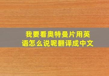 我要看奥特曼片用英语怎么说呢翻译成中文