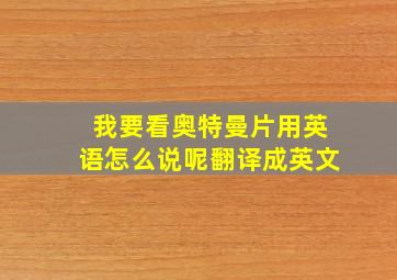 我要看奥特曼片用英语怎么说呢翻译成英文