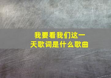 我要看我们这一天歌词是什么歌曲