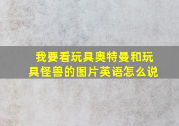 我要看玩具奥特曼和玩具怪兽的图片英语怎么说