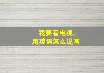 我要看电视,用英语怎么说写