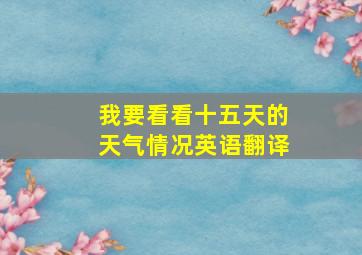 我要看看十五天的天气情况英语翻译