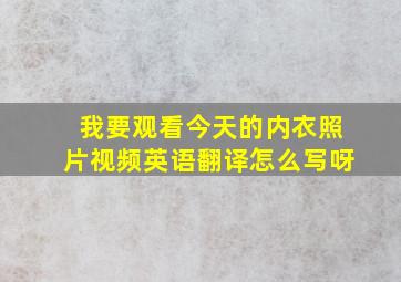 我要观看今天的内衣照片视频英语翻译怎么写呀