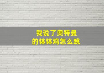 我说了奥特曼的钵钵鸡怎么跳