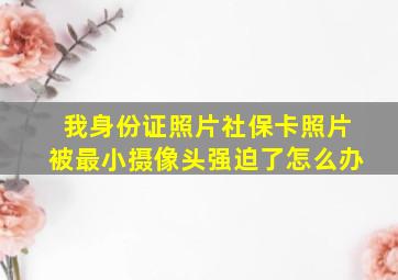 我身份证照片社保卡照片被最小摄像头强迫了怎么办