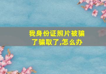 我身份证照片被骗了骗取了,怎么办