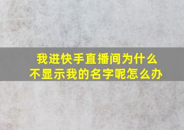 我进快手直播间为什么不显示我的名字呢怎么办