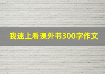 我迷上看课外书300字作文