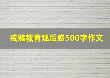 戒赌教育观后感500字作文