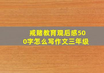 戒赌教育观后感500字怎么写作文三年级