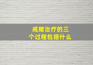 戒赌治疗的三个过程包括什么