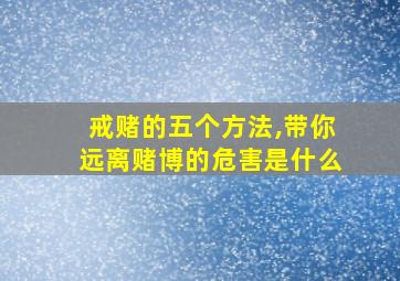 戒赌的五个方法,带你远离赌博的危害是什么