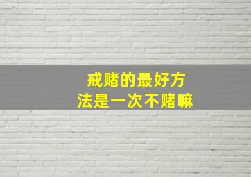 戒赌的最好方法是一次不赌嘛