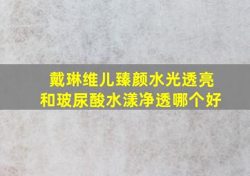 戴琳维儿臻颜水光透亮和玻尿酸水漾净透哪个好