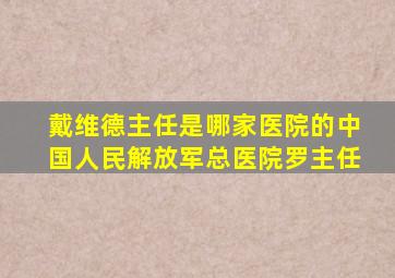 戴维德主任是哪家医院的中国人民解放军总医院罗主任