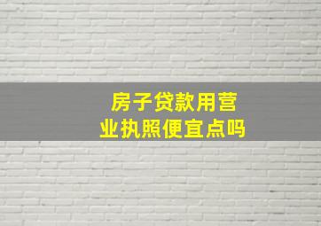 房子贷款用营业执照便宜点吗