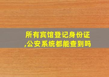 所有宾馆登记身份证,公安系统都能查到吗