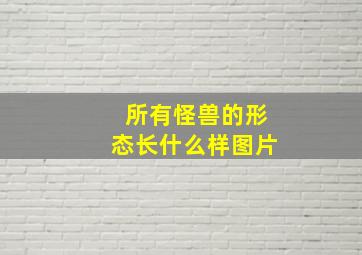 所有怪兽的形态长什么样图片