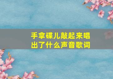 手拿碟儿敲起来唱出了什么声音歌词