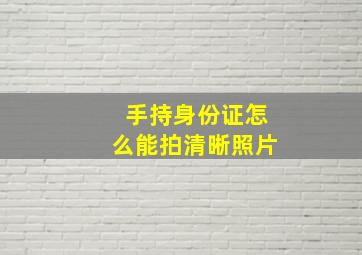 手持身份证怎么能拍清晰照片