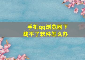 手机qq浏览器下载不了软件怎么办