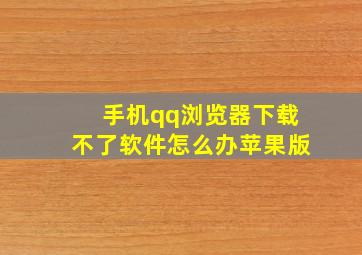 手机qq浏览器下载不了软件怎么办苹果版