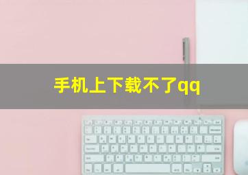 手机上下载不了qq