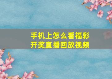 手机上怎么看福彩开奖直播回放视频