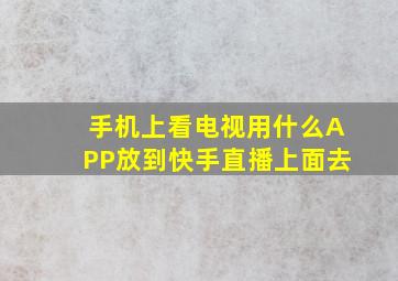 手机上看电视用什么APP放到快手直播上面去