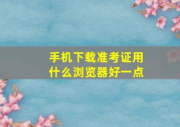 手机下载准考证用什么浏览器好一点